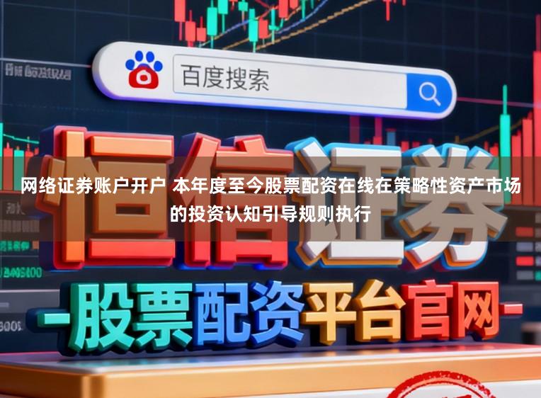 网络证券账户开户 本年度至今股票配资在线在策略性资产市场的投资认知引导规则执行