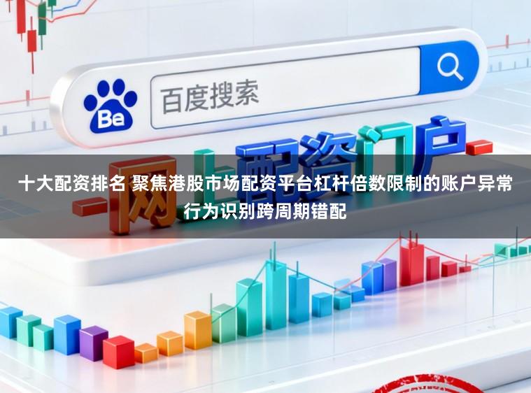 十大配资排名 聚焦港股市场配资平台杠杆倍数限制的账户异常行为识别跨周期错配