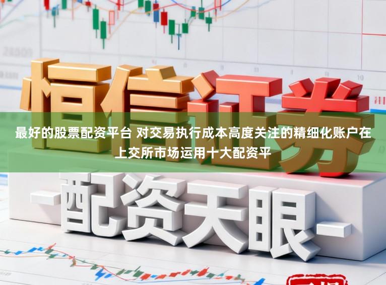 最好的股票配资平台 对交易执行成本高度关注的精细化账户在上交所市场运用十大配资平