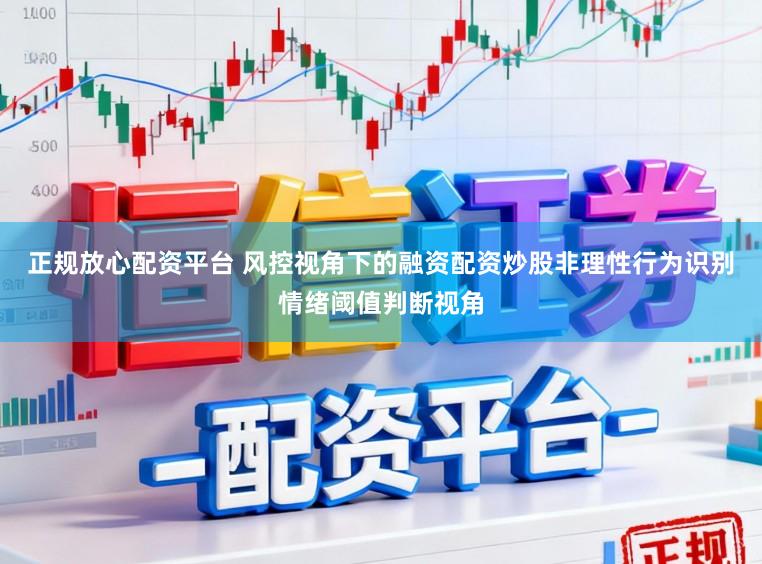 正规放心配资平台 风控视角下的融资配资炒股非理性行为识别情绪阈值判断视角