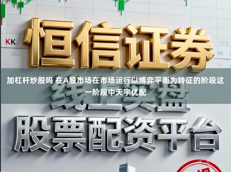 加杠杆炒股吗 在A股市场在市场运行以博弈平衡为特征的阶段这一阶段中天宇优配