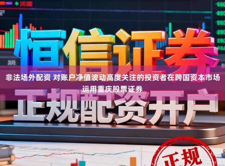 非法场外配资 对账户净值波动高度关注的投资者在跨国资本市场运用重庆股票证券