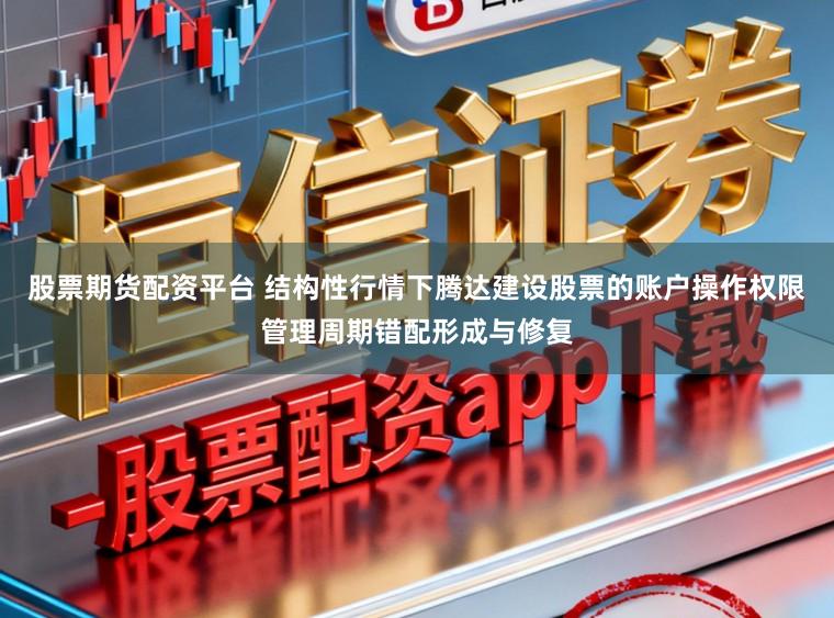 股票期货配资平台 结构性行情下腾达建设股票的账户操作权限管理周期错配形成与修复