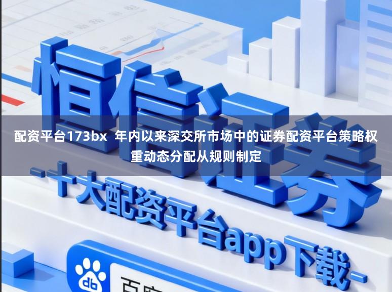 配资平台173bx  年内以来深交所市场中的证券配资平台策略权重动态分配从规则制定