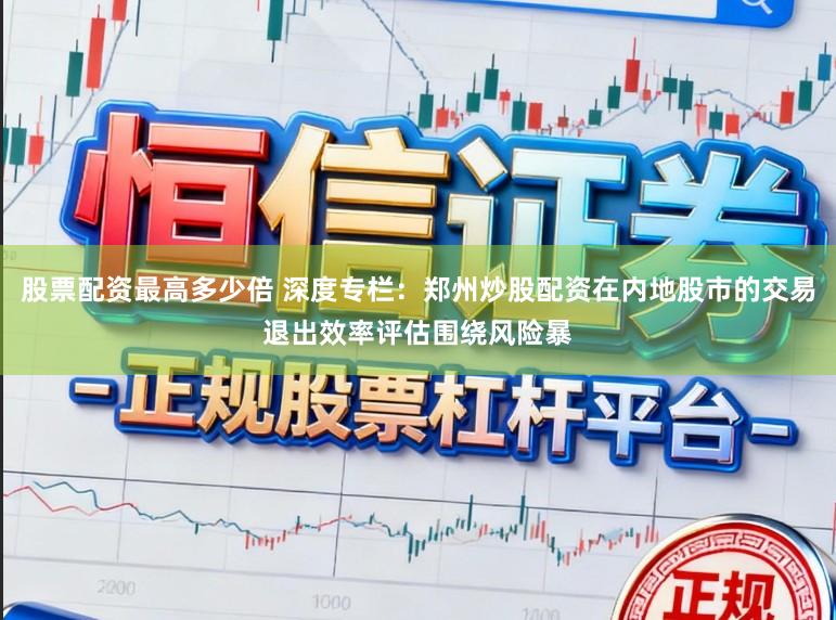 股票配资最高多少倍 深度专栏：郑州炒股配资在内地股市的交易退出效率评估围绕风险暴