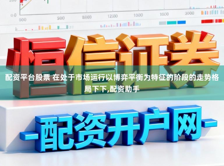 配资平台股票 在处于市场运行以博弈平衡为特征的阶段的走势格局下下,配资助手