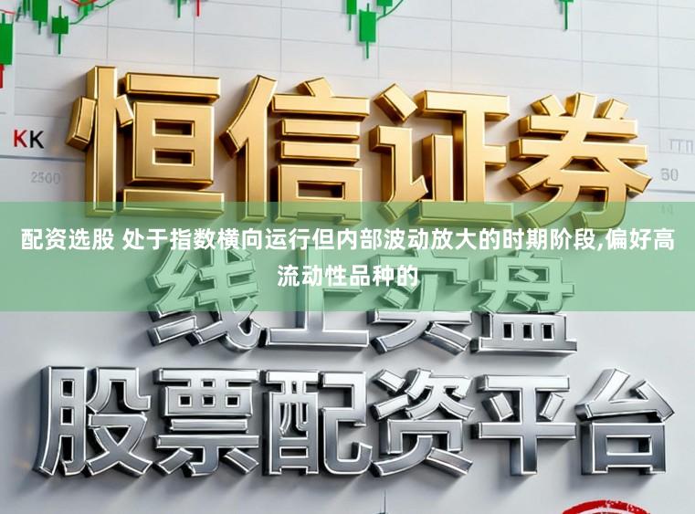 配资选股 处于指数横向运行但内部波动放大的时期阶段,偏好高流动性品种的