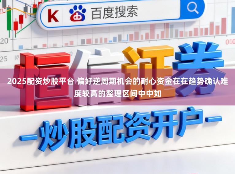 2025配资炒股平台 偏好逆周期机会的耐心资金在在趋势确认难度较高的整理区间中中如