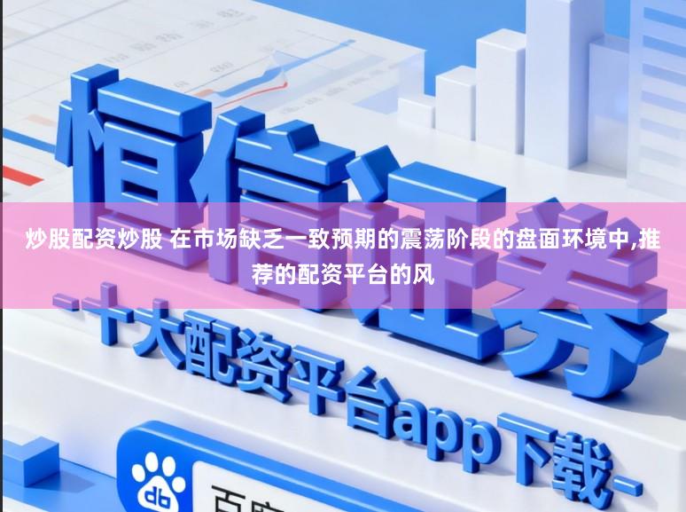 炒股配资炒股 在市场缺乏一致预期的震荡阶段的盘面环境中,推荐的配资平台的风