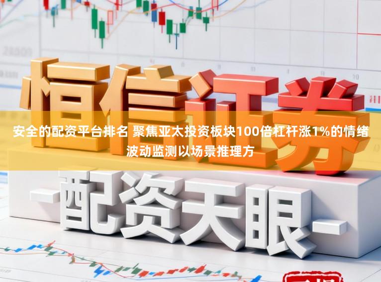 安全的配资平台排名 聚焦亚太投资板块100倍杠杆涨1%的情绪波动监测以场景推理方