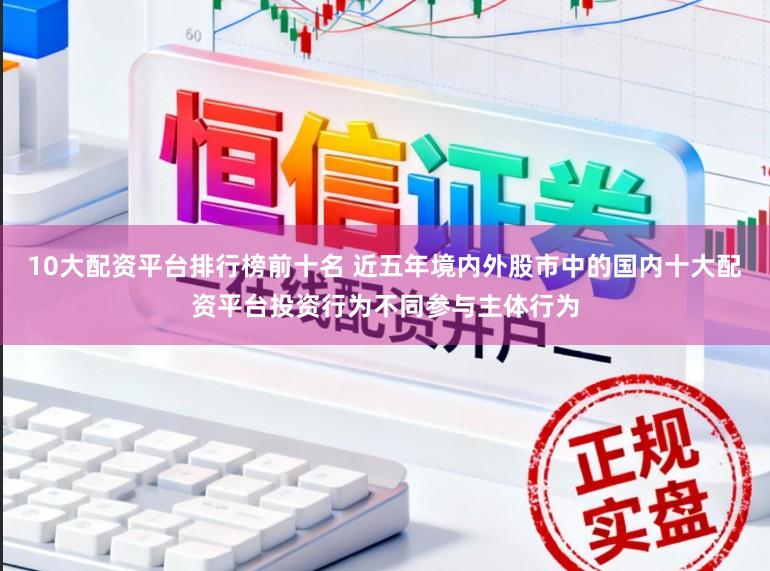 10大配资平台排行榜前十名 近五年境内外股市中的国内十大配资平台投资行为不同参与主体行为