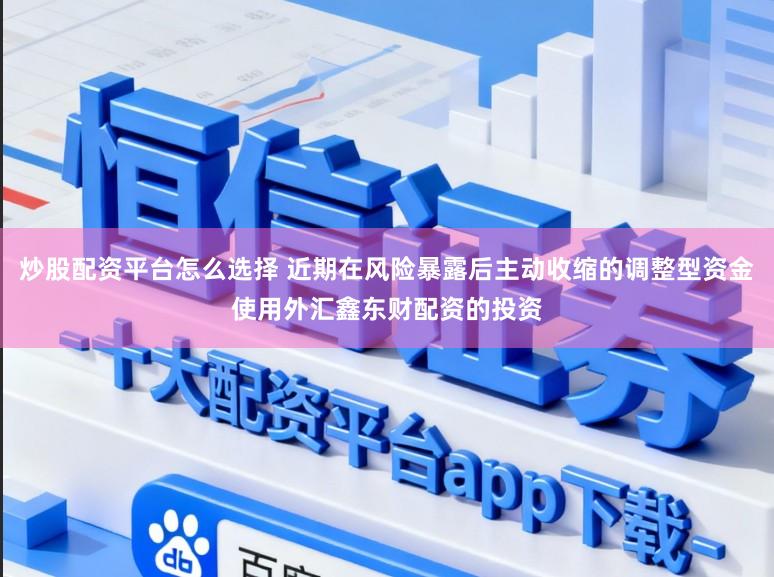 炒股配资平台怎么选择 近期在风险暴露后主动收缩的调整型资金使用外汇鑫东财配资的投资