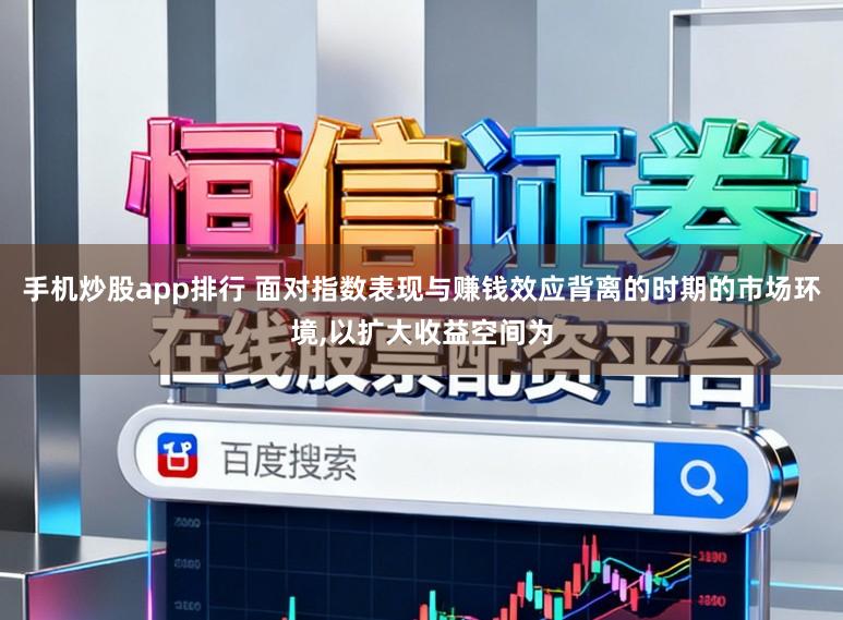 手机炒股app排行 面对指数表现与赚钱效应背离的时期的市场环境,以扩大收益空间为