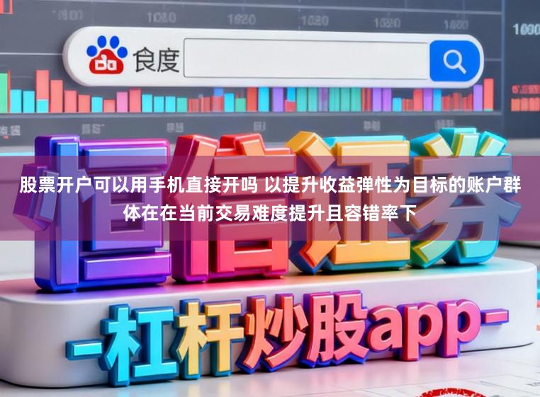 股票开户可以用手机直接开吗 以提升收益弹性为目标的账户群体在在当前交易难度提升且容错率下