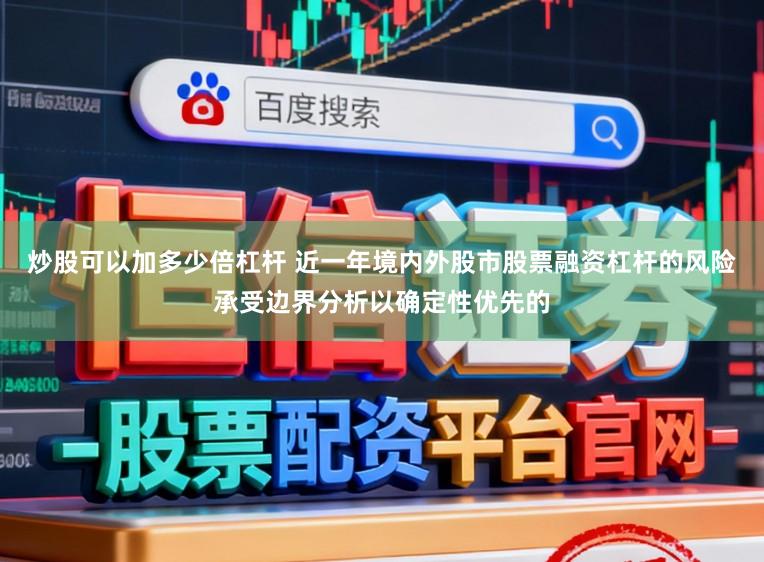 炒股可以加多少倍杠杆 近一年境内外股市股票融资杠杆的风险承受边界分析以确定性优先的