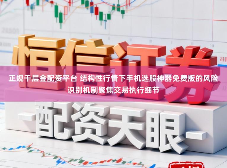 正规千层金配资平台 结构性行情下手机选股神器免费版的风险识别机制聚焦交易执行细节