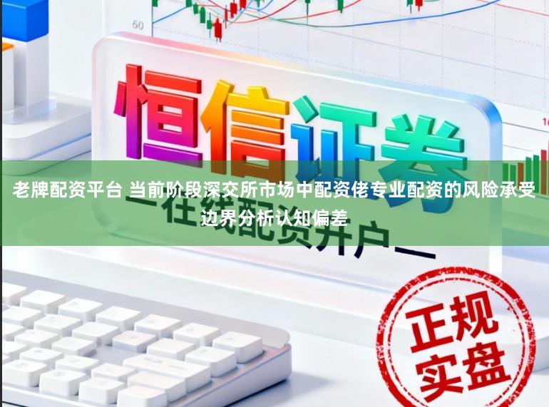 老牌配资平台 当前阶段深交所市场中配资佬专业配资的风险承受边界分析认知偏差
