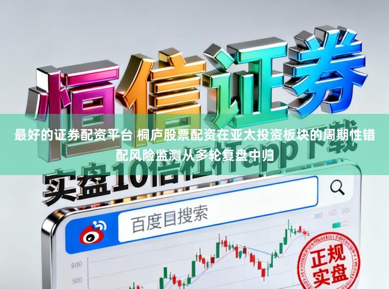 最好的证券配资平台 桐庐股票配资在亚太投资板块的周期性错配风险监测从多轮复盘中归