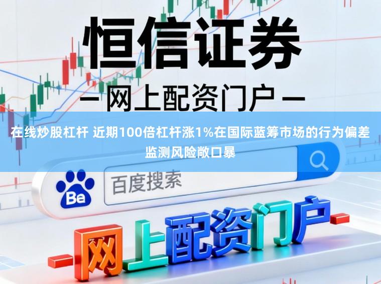 在线炒股杠杆 近期100倍杠杆涨1%在国际蓝筹市场的行为偏差监测风险敞口暴