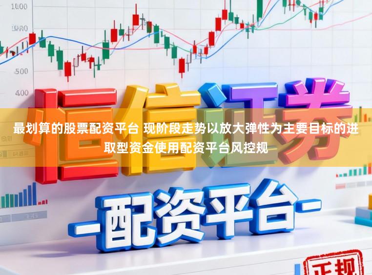 最划算的股票配资平台 现阶段走势以放大弹性为主要目标的进取型资金使用配资平台风控规