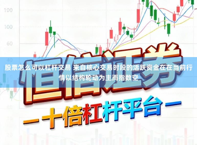股票怎么可以杠杆交易 来自核心交易时段的活跃资金在在当前行情以结构轮动为主而指数空