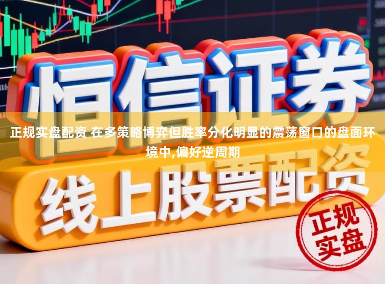 正规实盘配资 在多策略博弈但胜率分化明显的震荡窗口的盘面环境中，偏好逆周期
