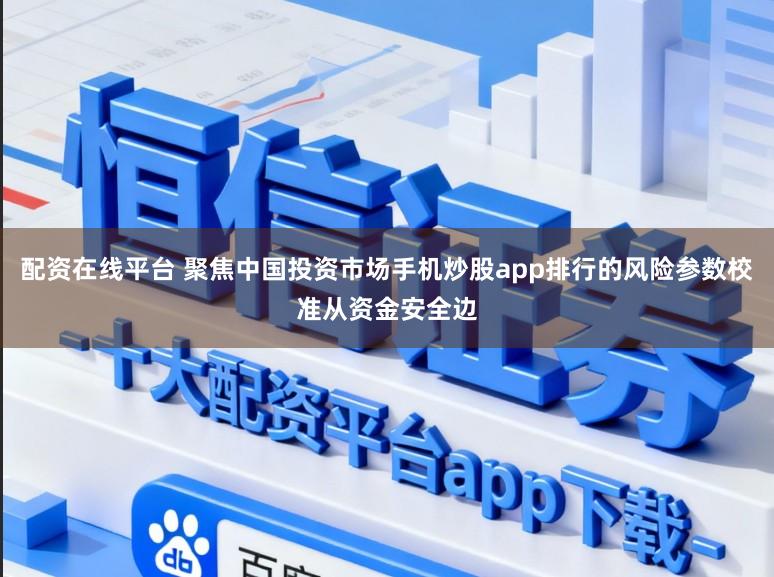 配资在线平台 聚焦中国投资市场手机炒股app排行的风险参数校准从资金安全边