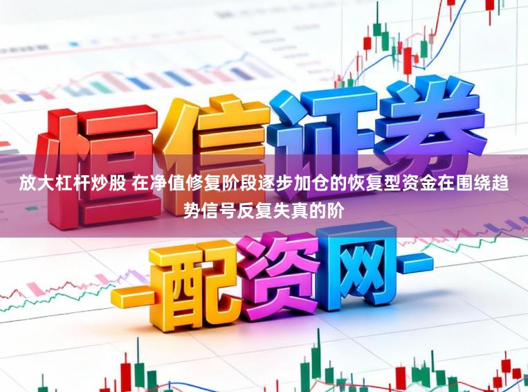放大杠杆炒股 在净值修复阶段逐步加仓的恢复型资金在围绕趋势信号反复失真的阶