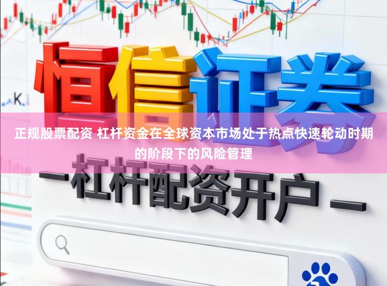 正规股票配资 杠杆资金在全球资本市场处于热点快速轮动时期的阶段下的风险管理