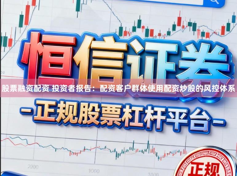 股票融资配资 投资者报告：配资客户群体使用配资炒股的风控体系