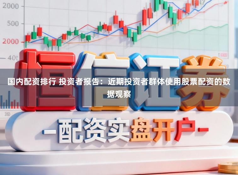 国内配资排行 投资者报告：近期投资者群体使用股票配资的数据观察