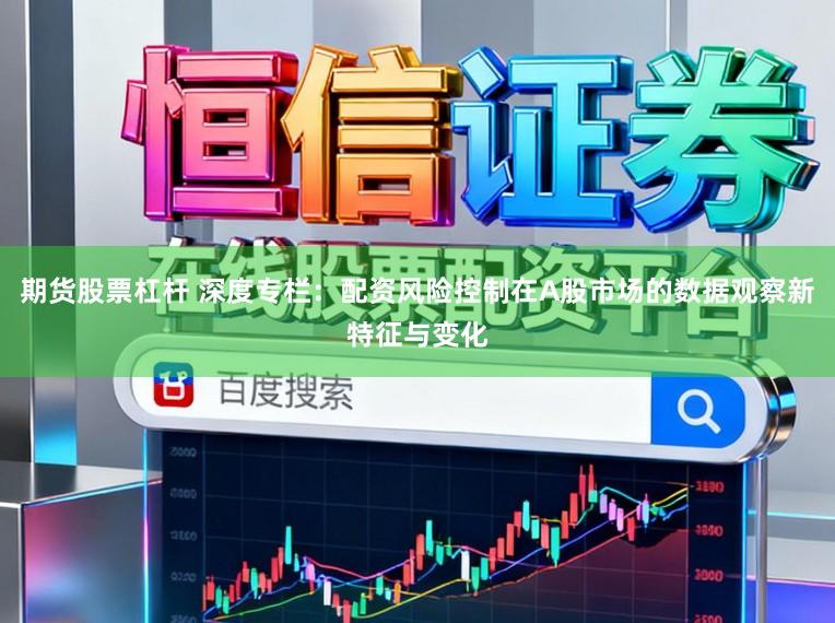 期货股票杠杆 深度专栏：配资风险控制在A股市场的数据观察新特征与变化