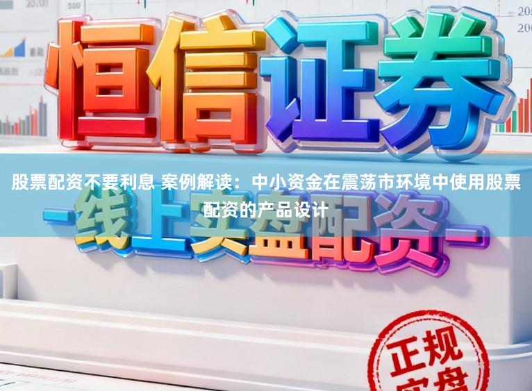 股票配资不要利息 案例解读：中小资金在震荡市环境中使用股票配资的产品设计