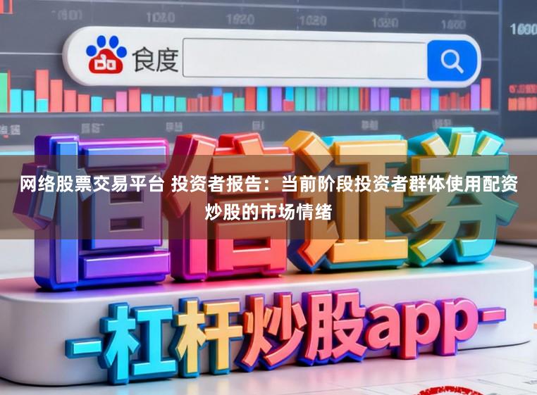 网络股票交易平台 投资者报告：当前阶段投资者群体使用配资炒股的市场情绪