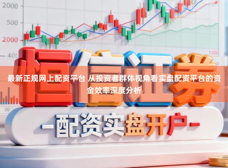 最新正规网上配资平台 从投资者群体视角看实盘配资平台的资金效率深度分析