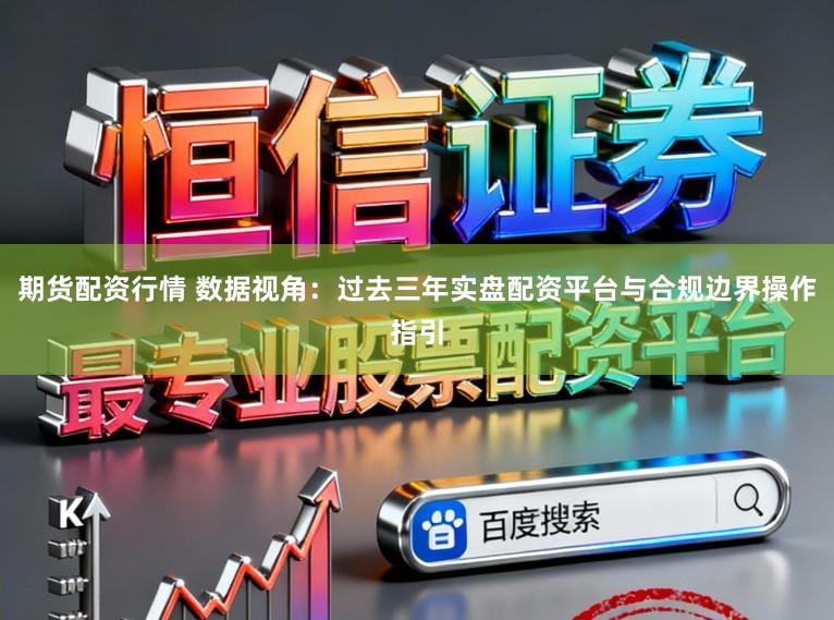期货配资行情 数据视角：过去三年实盘配资平台与合规边界操作指引