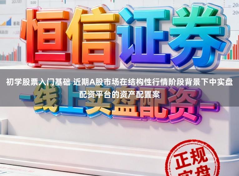 初学股票入门基础 近期A股市场在结构性行情阶段背景下中实盘配资平台的资产配置案