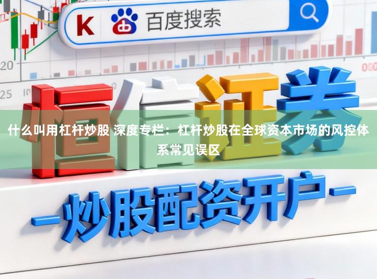 什么叫用杠杆炒股 深度专栏：杠杆炒股在全球资本市场的风控体系常见误区