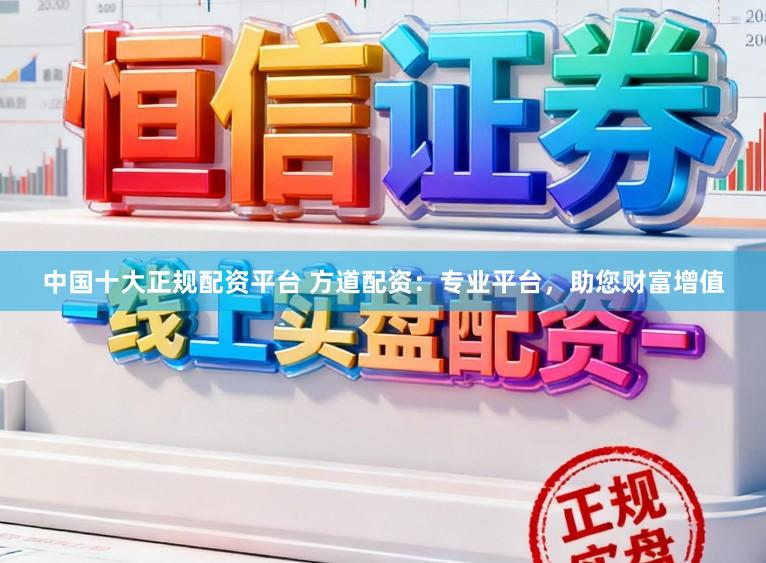 中国十大正规配资平台 方道配资：专业平台，助您财富增值