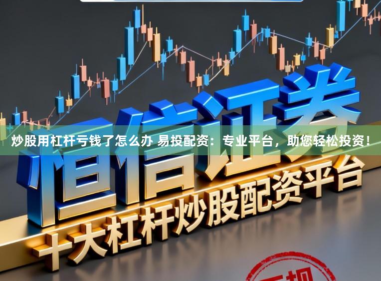 炒股用杠杆亏钱了怎么办 易投配资：专业平台，助您轻松投资！