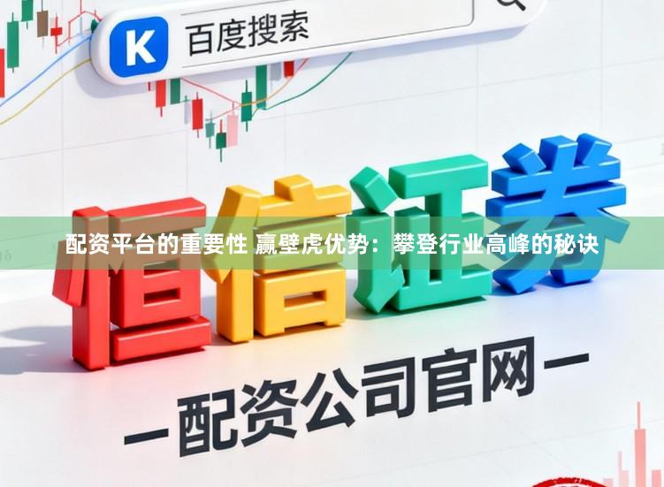 配资平台的重要性 赢壁虎优势：攀登行业高峰的秘诀
