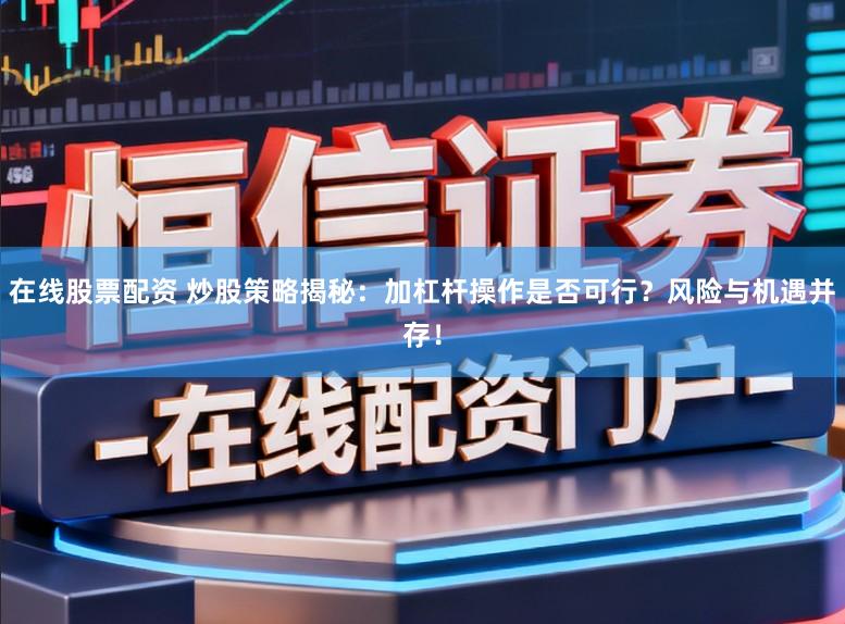 在线股票配资 炒股策略揭秘：加杠杆操作是否可行？风险与机遇并存！