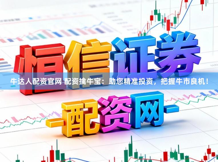 牛达人配资官网 配资擒牛宝：助您精准投资，把握牛市良机！