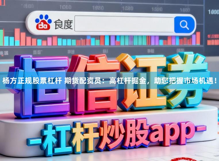 杨方正规股票杠杆 期货配资员：高杠杆掘金，助您把握市场机遇！
