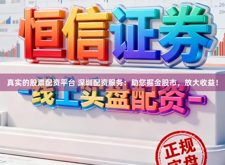 真实的股票配资平台 深圳配资服务：助您掘金股市，放大收益！