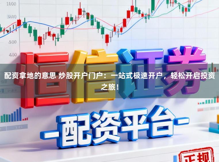 配资拿地的意思 炒股开户门户：一站式极速开户，轻松开启投资之旅！
