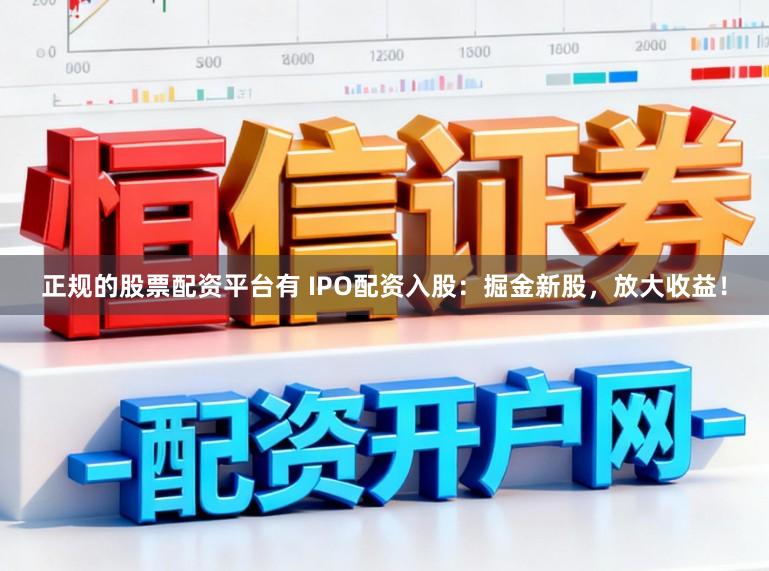 正规的股票配资平台有 IPO配资入股：掘金新股，放大收益！
