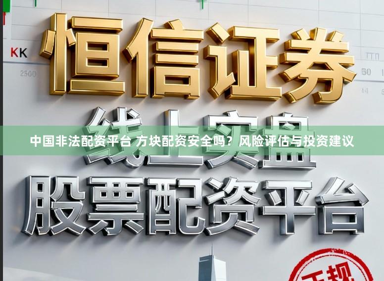 中国非法配资平台 方块配资安全吗？风险评估与投资建议