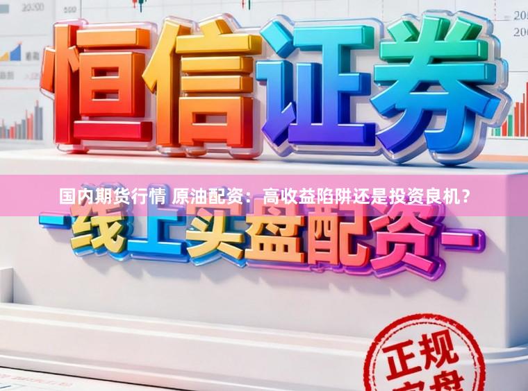 国内期货行情 原油配资：高收益陷阱还是投资良机？