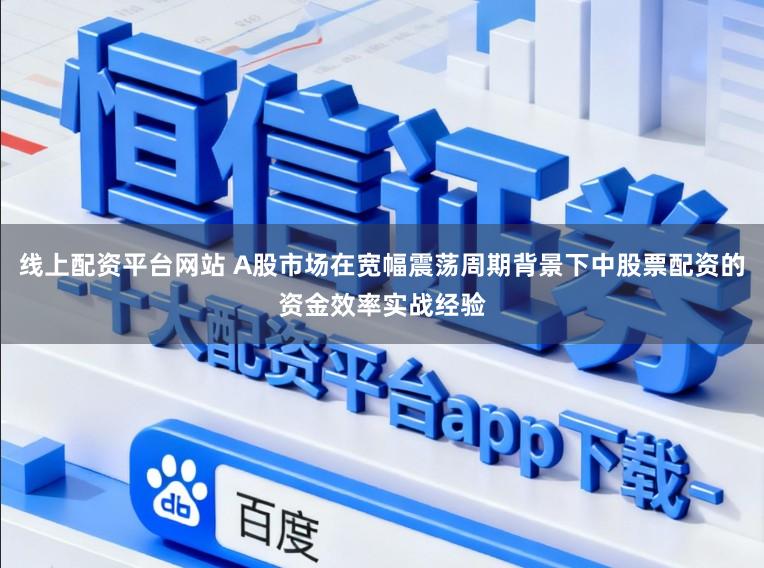 线上配资平台网站 A股市场在宽幅震荡周期背景下中股票配资的资金效率实战经验